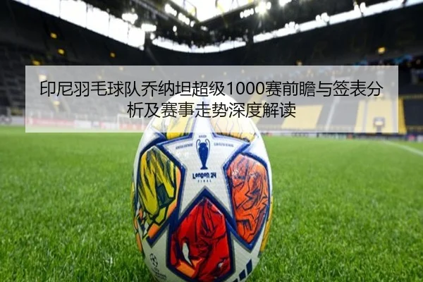 印尼羽毛球队乔纳坦超级1000赛前瞻与签表分析及赛事走势深度解读