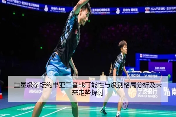 重量级拳坛约书亚二番战可能性与级别格局分析及未来走势探讨