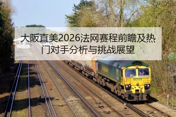 大阪直美2026法网赛程前瞻及热门对手分析与挑战展望
